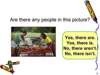 15 
Are there any people in this picture? 
Yes, there are. 
Yes, there is. 
No, there aren’t. 
No, there isn’t. 
5-5 Let’s Practice 
 