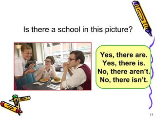 17 
Is there a school in this picture? 
Yes, there are. 
Yes, there is. 
No, there aren’t. 
No, there isn’t. 
5-5 Let’s Practice 
 