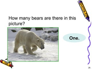 26 
5-6 Let’s Practice 
How many bears are there in this 
picture? 
One. 
 