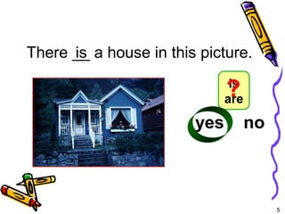 5 
5-4 Let’s Practice 
There __ is a house in this picture. 
? 
is 
are 
yes no 
 