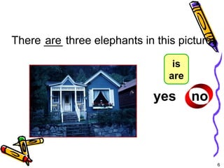 6 
There _a_re_ three elephants in this picture. 
? 
yes no 
5-4 Let’s Practice 
is 
are 
 
