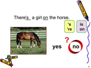 8 
There’_s_ a girl __ the horse. 
yes no 
on 
? 
5-4 Let’s Practice 
’s 
’re 
is 
on 
 