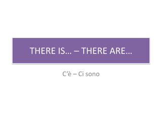 THERE IS… – THERE ARE…
C’è – Ci sono
 