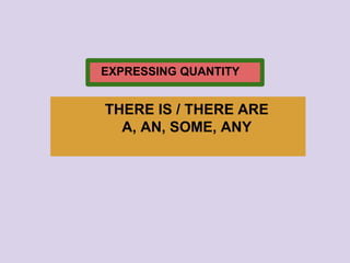 THERE IS / THERE ARE
A, AN, SOME, ANY
EXPRESSING QUANTITY
 