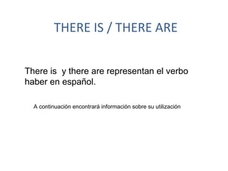 THERE IS / THERE ARE There is  y there are representan el verbo haber en español. A continuación encontrará información sobre su utilización 