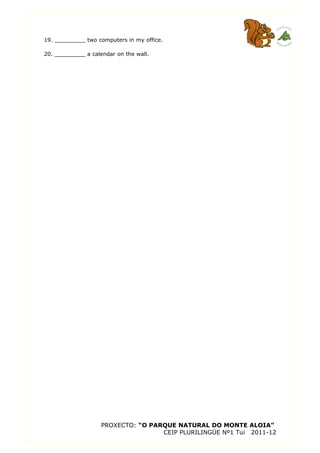 19. _________ two computers in my office.
20. _________ a calendar on the wall.
PROXECTO: “O PARQUE NATURAL DO MONTE ALOIA”
CEIP PLURILINGÜE Nº1 Tui 2011-12
 