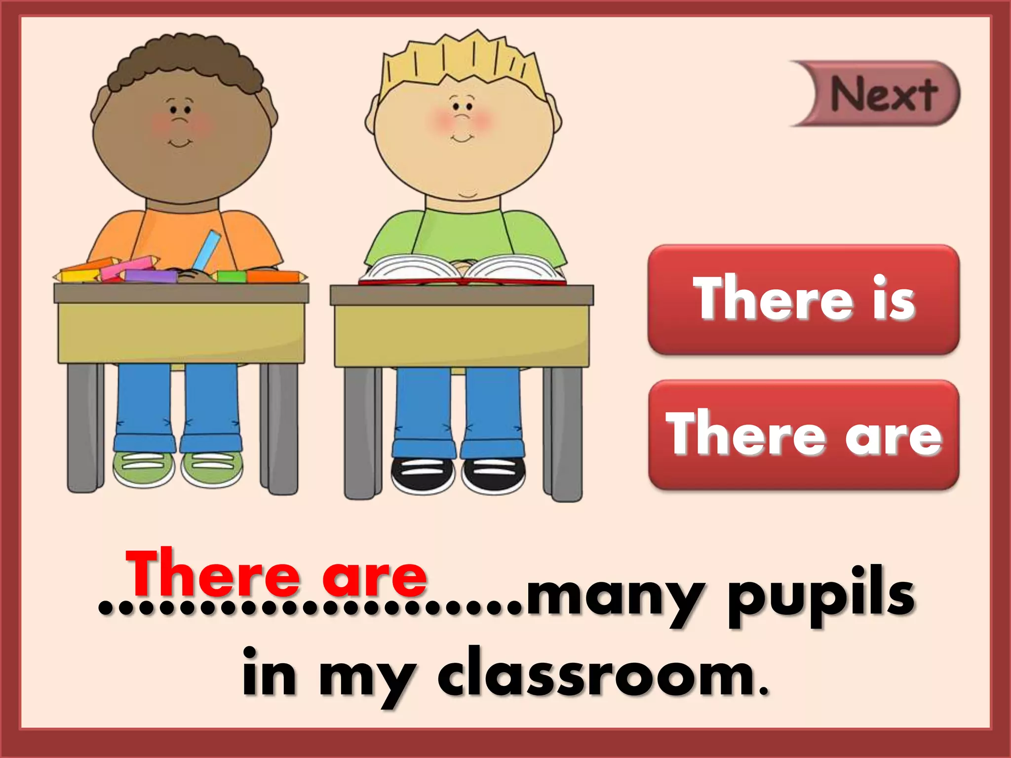 …………………many pupils
in my classroom.
There are
There is
There are