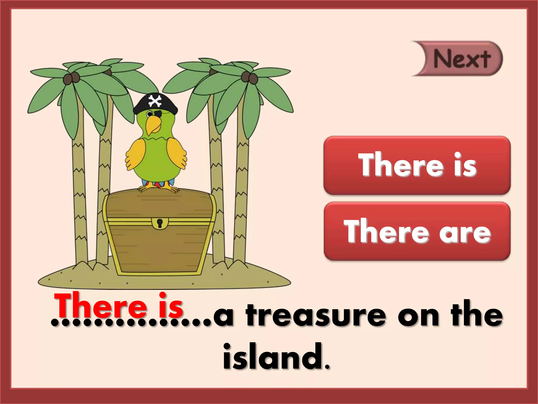 ……………a treasure on the
island.
There is
There are
There is