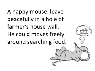 A happy mouse, leave
peacefully in a hole of
farmer’s house wall.
He could moves freely
around searching food.
 