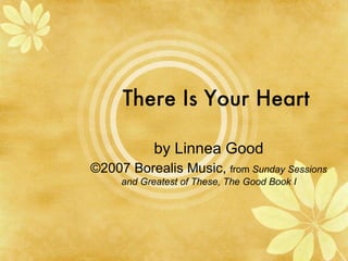There Is Your Heart by Linnea Good ©2007 Borealis Music,  from  Sunday Sessions and Greatest of These, The Good Book I 