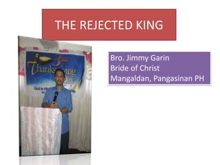 THE REJECTED KING
Bro. Jimmy Garin
Bride of Christ
Mangaldan, Pangasinan PH
 