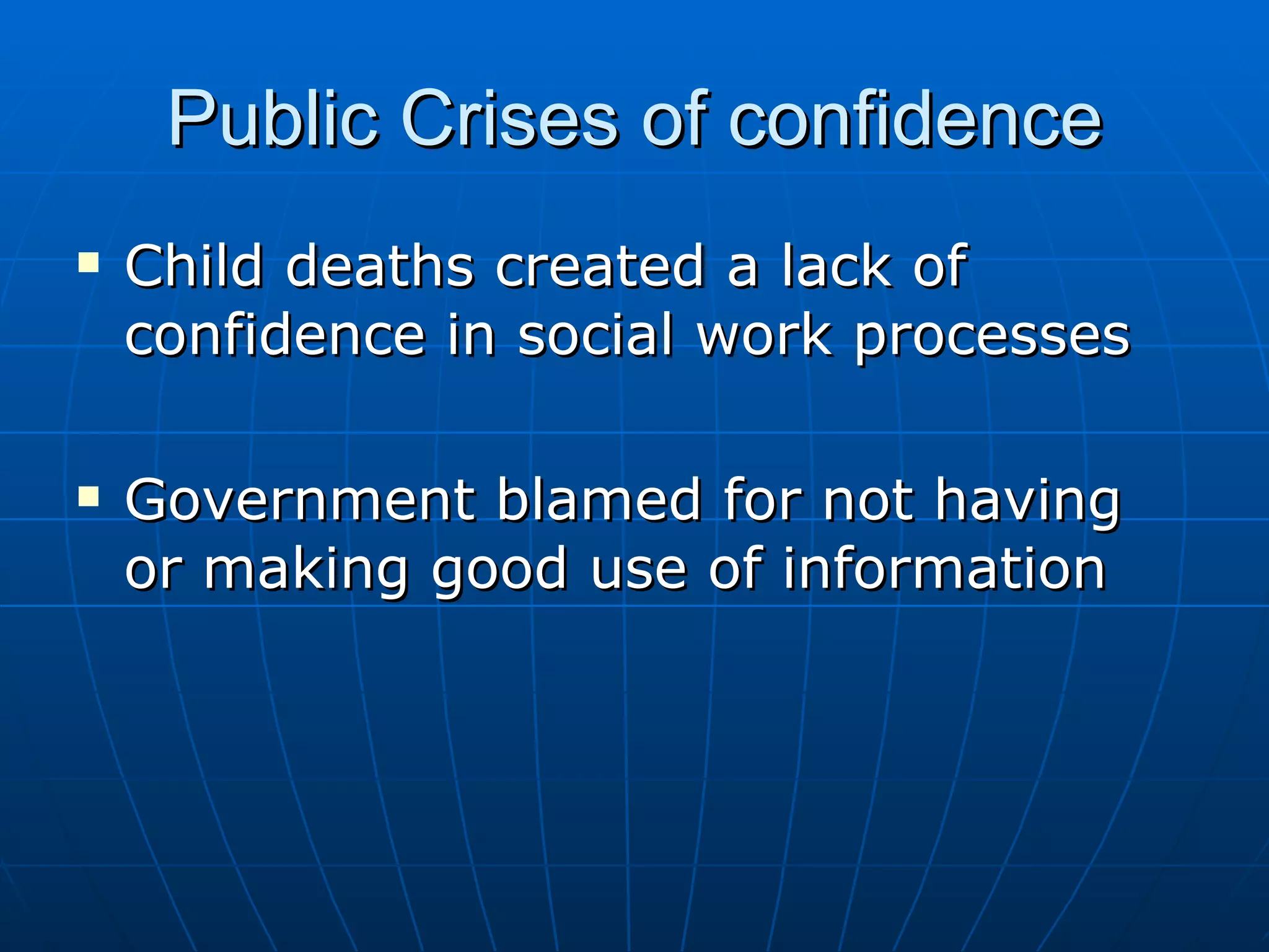 Public Crises of confidence
   Child deaths created a lack of
    confidence in social work processes

   Government blamed for not having
    or making good use of information
 
