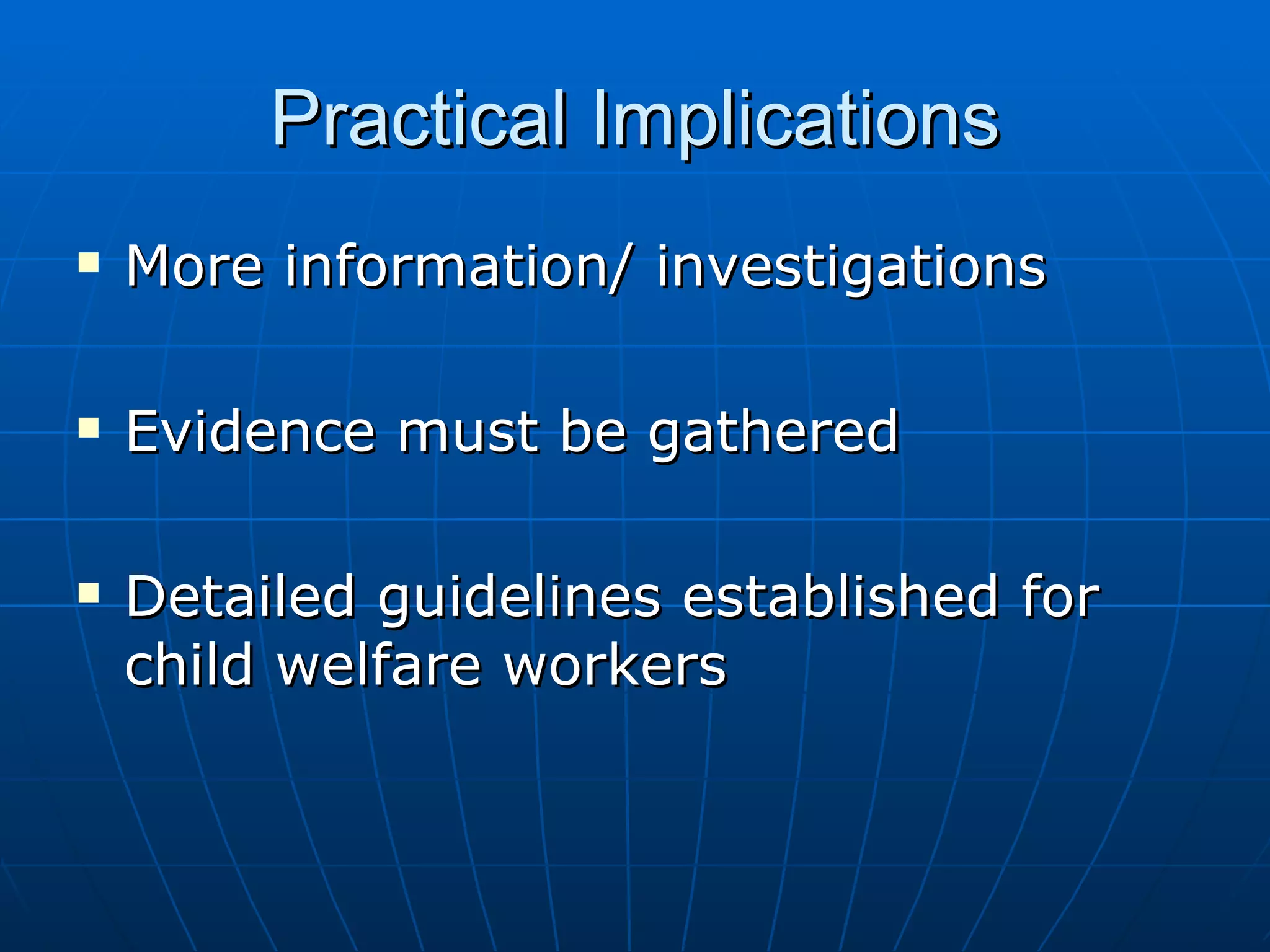 Practical Implications
   More information/ investigations

   Evidence must be gathered

   Detailed guidelines established for
    child welfare workers
 
