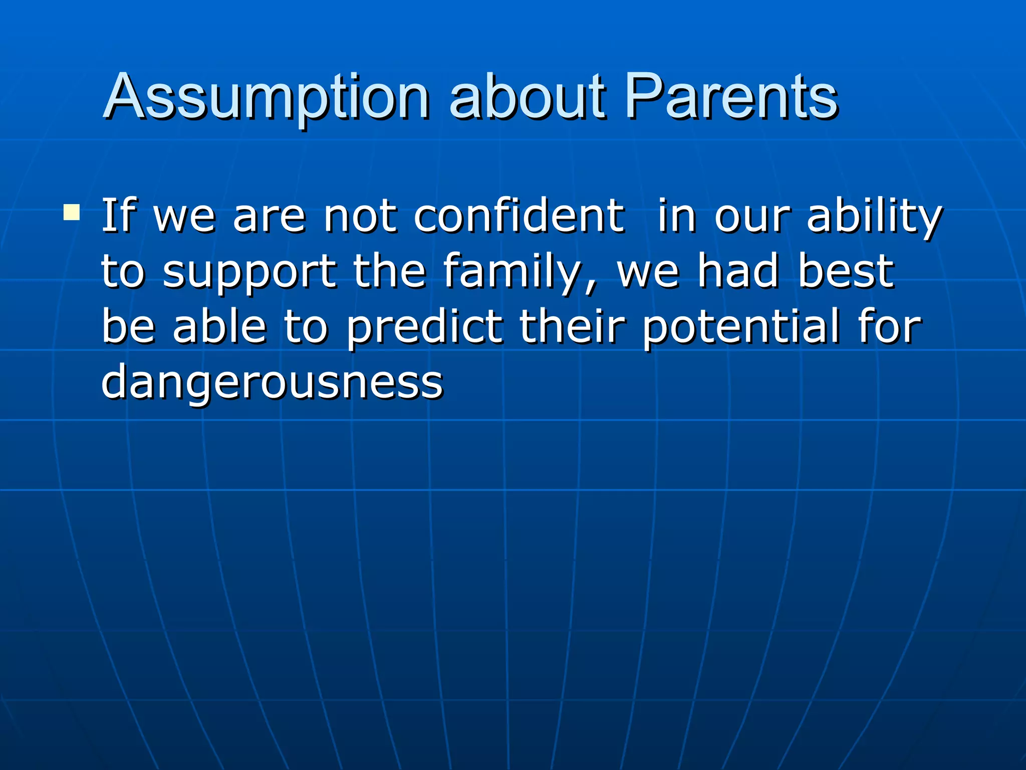Assumption about Parents
   If we are not confident in our ability
    to support the family, we had best
    be able to predict their potential for
    dangerousness
 