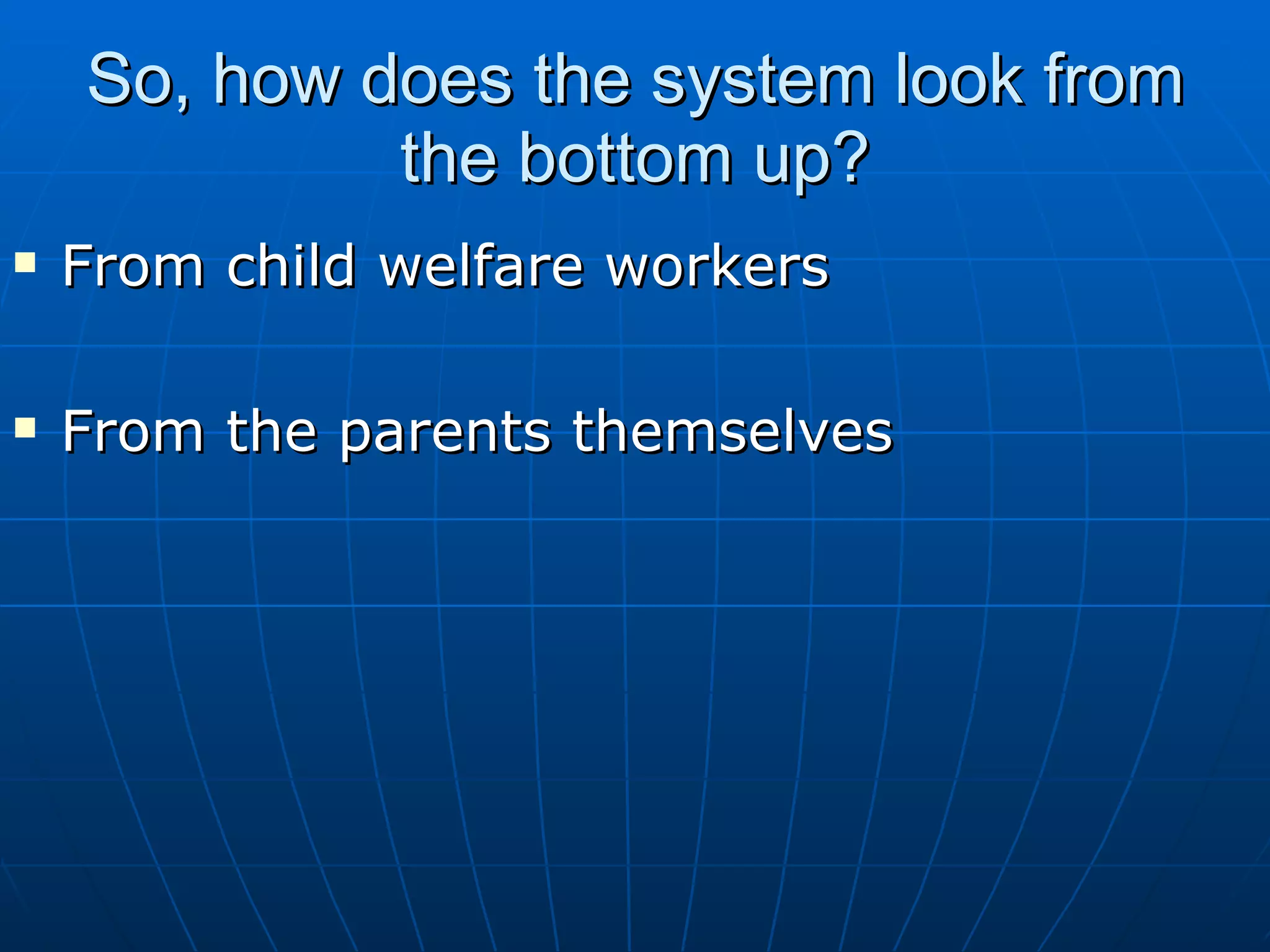 So, how does the system look from
             the bottom up?
   From child welfare workers

   From the parents themselves
 