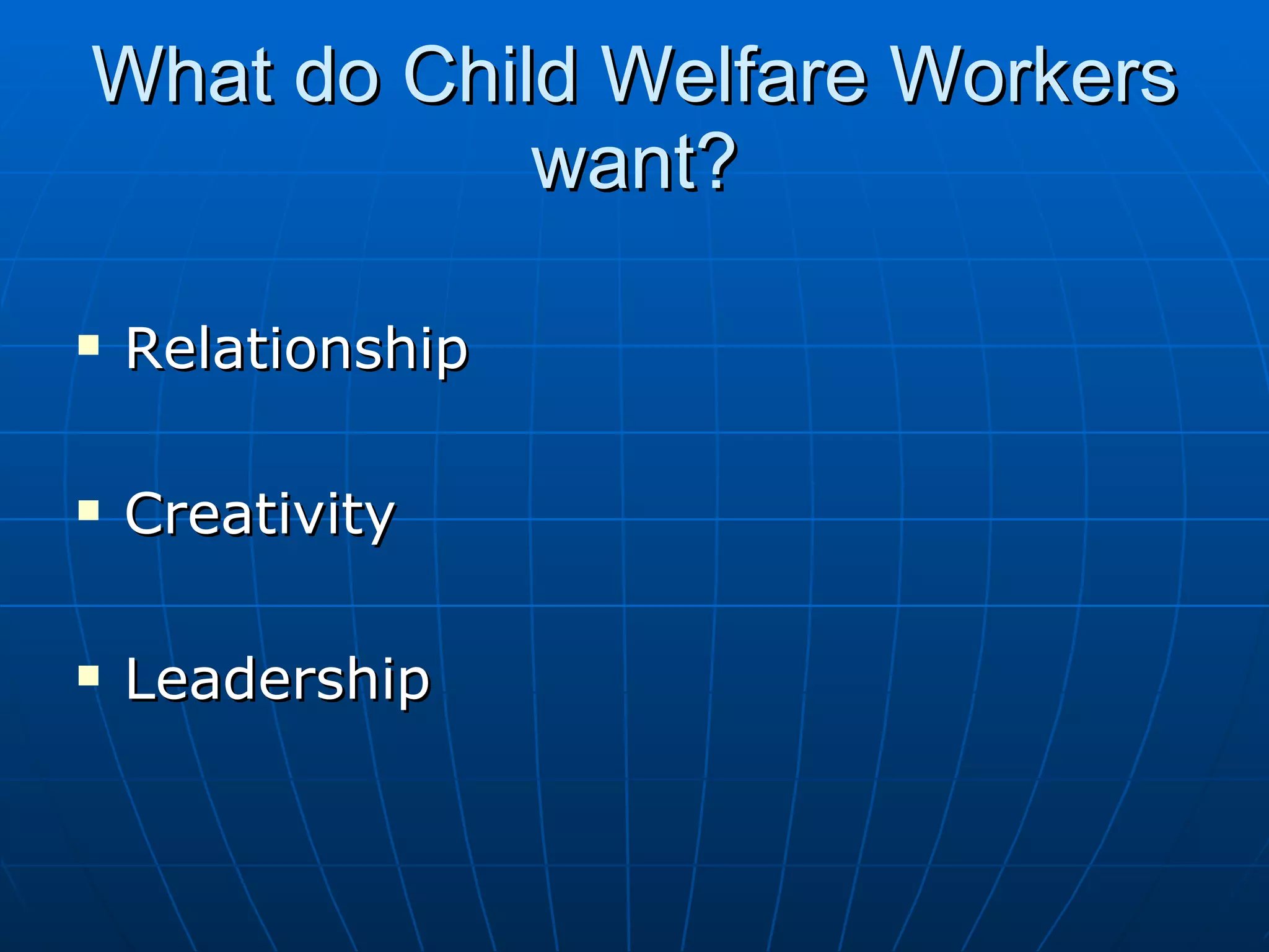 What do Child Welfare Workers
            want?

   Relationship

   Creativity

   Leadership
 