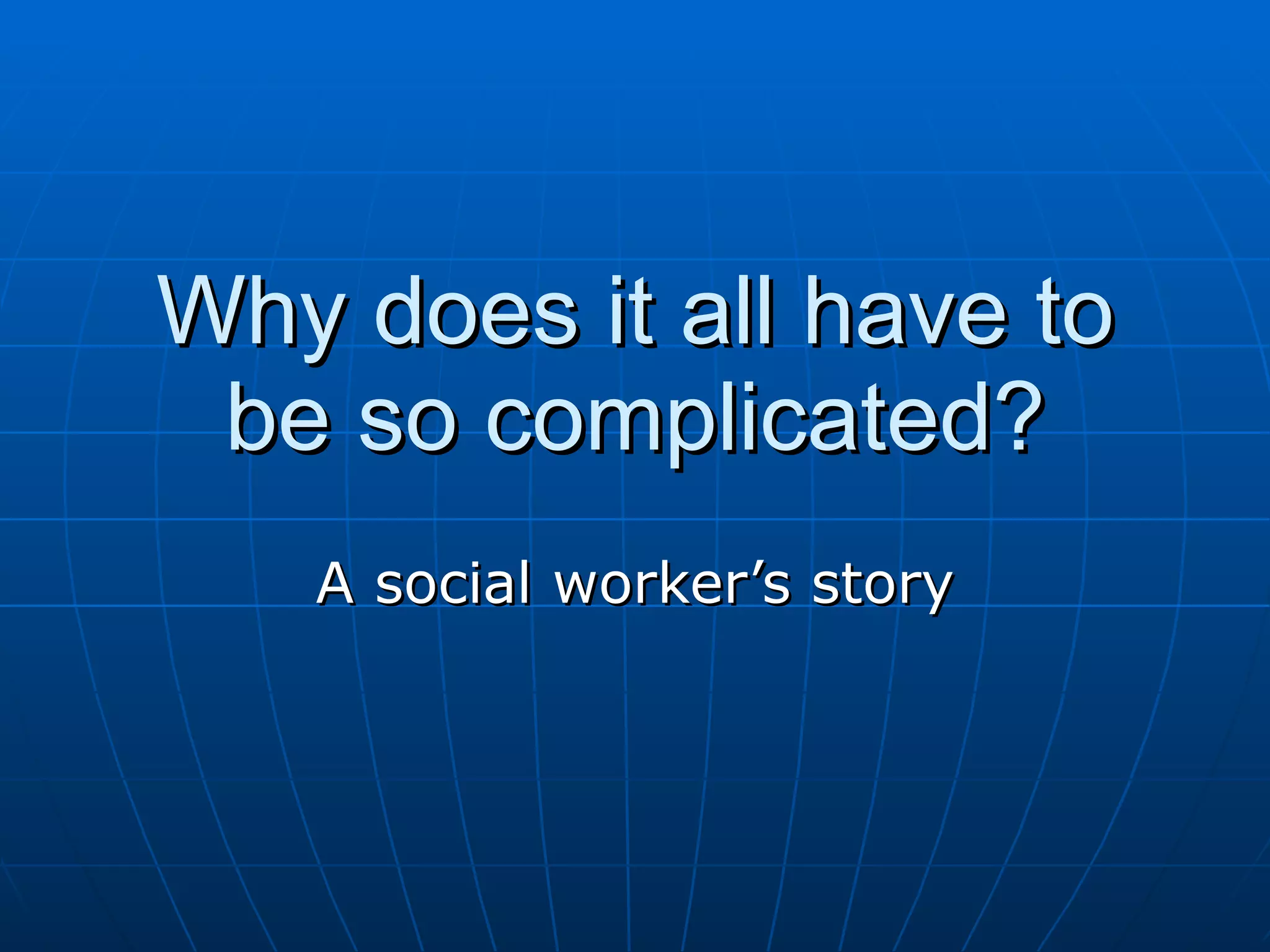 Why does it all have to
 be so complicated?
   A social worker’s story
 