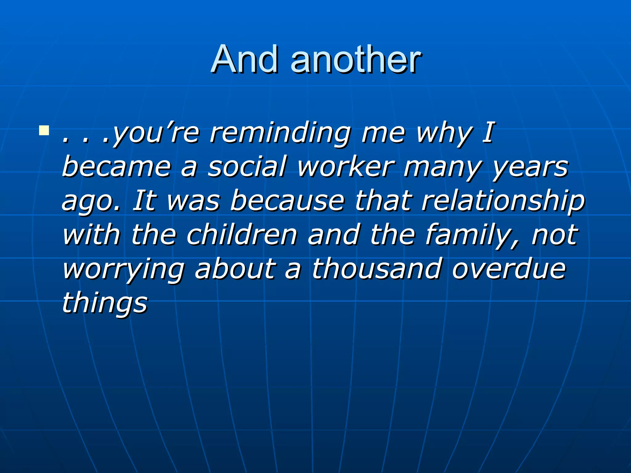 And another
   . . .you’re reminding me why I
    became a social worker many years
    ago. It was because that relationship
    with the children and the family, not
    worrying about a thousand overdue
    things
 