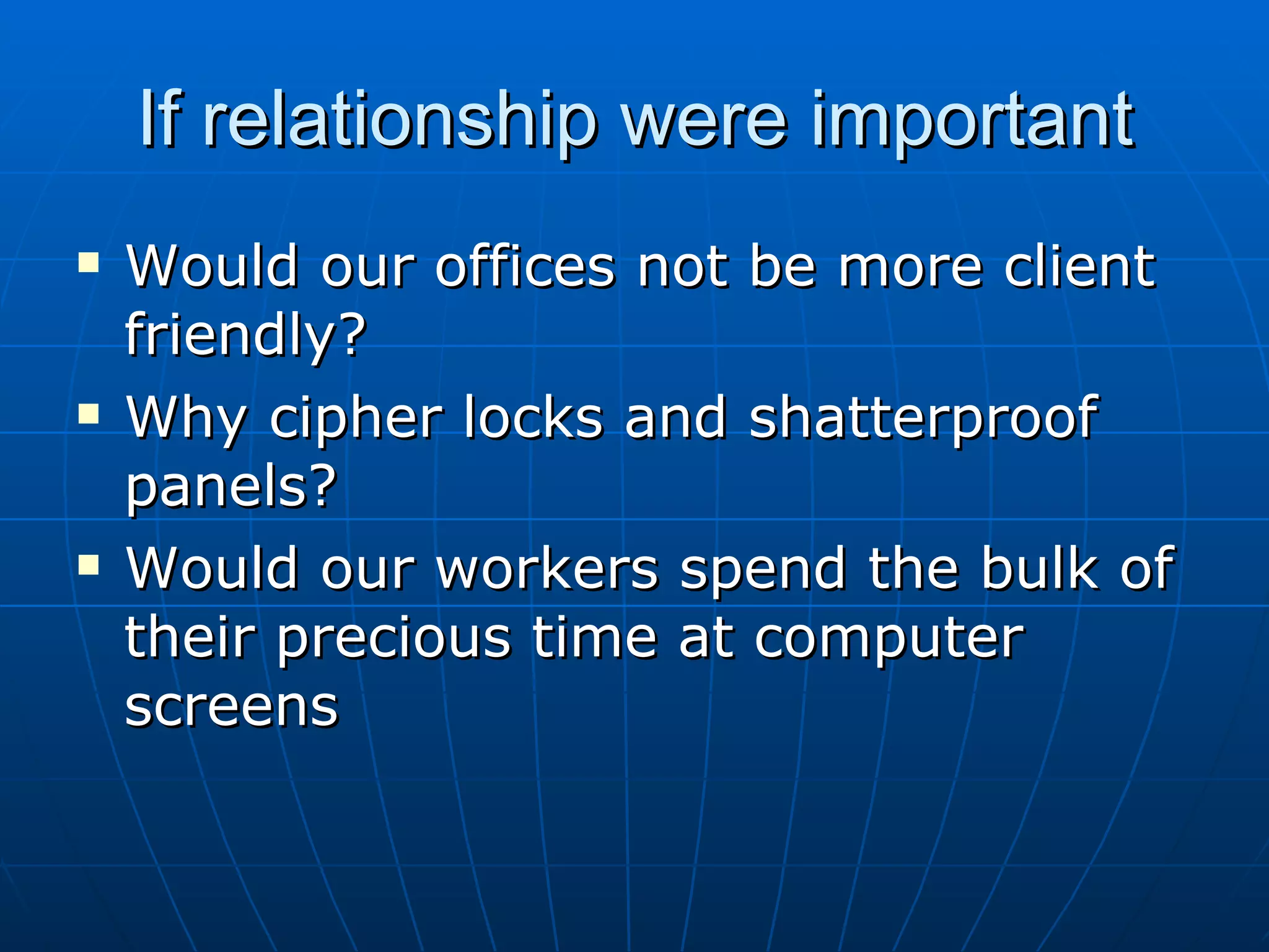 If relationship were important
   Would our offices not be more client
    friendly?
   Why cipher locks and shatterproof
    panels?
   Would our workers spend the bulk of
    their precious time at computer
    screens
 