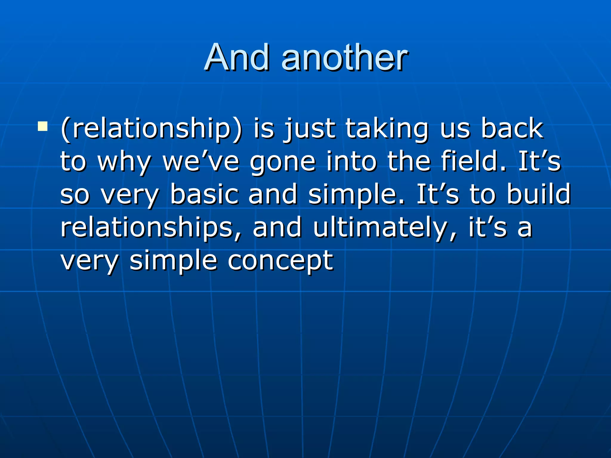 And another
   (relationship) is just taking us back
    to why we’ve gone into the field. It’s
    so very basic and simple. It’s to build
    relationships, and ultimately, it’s a
    very simple concept
 