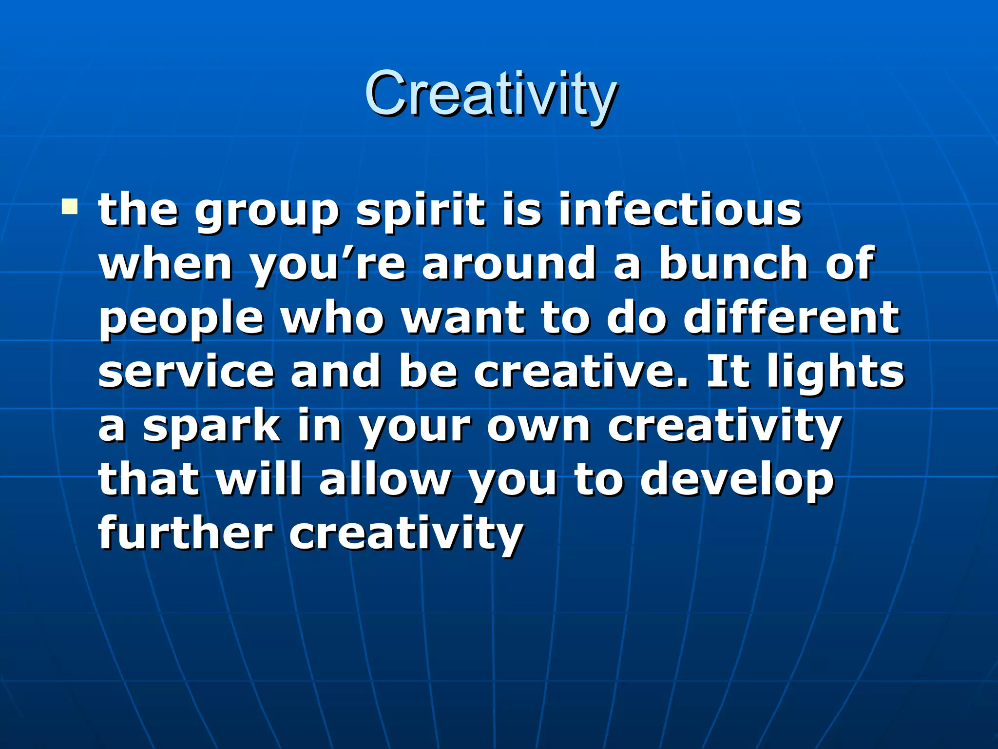 Creativity
   the group spirit is infectious
    when you’re around a bunch of
    people who want to do different
    service and be creative. It lights
    a spark in your own creativity
    that will allow you to develop
    further creativity
 
