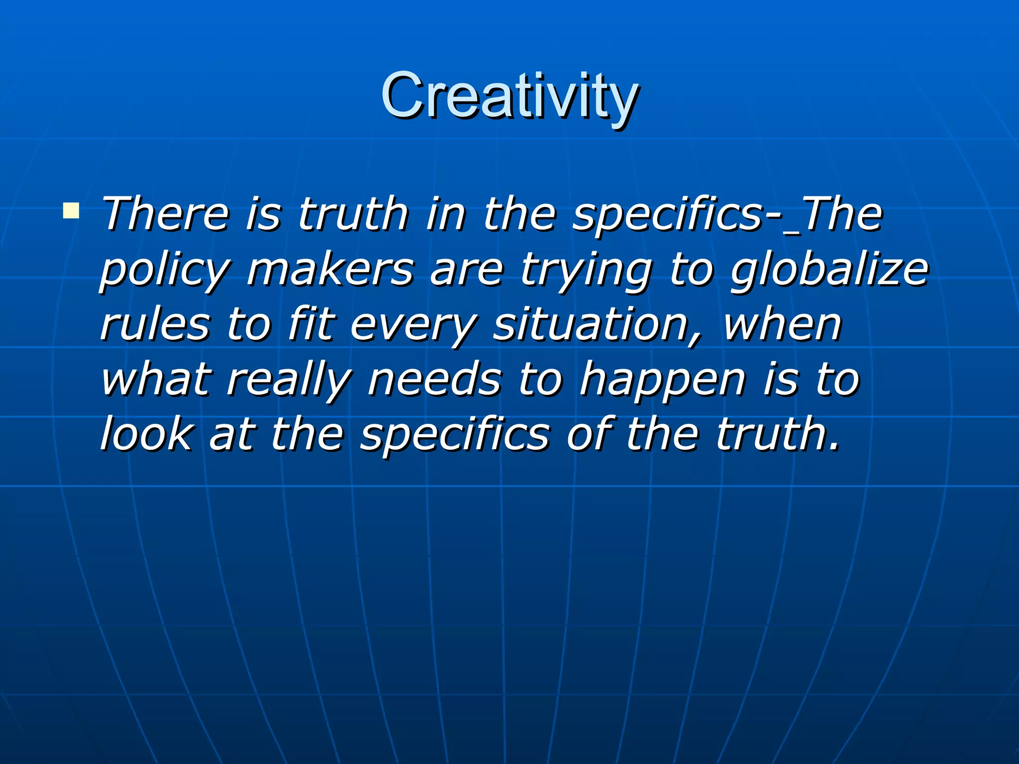 Creativity
   There is truth in the specifics- The
    policy makers are trying to globalize
    rules to fit every situation, when
    what really needs to happen is to
    look at the specifics of the truth.
 