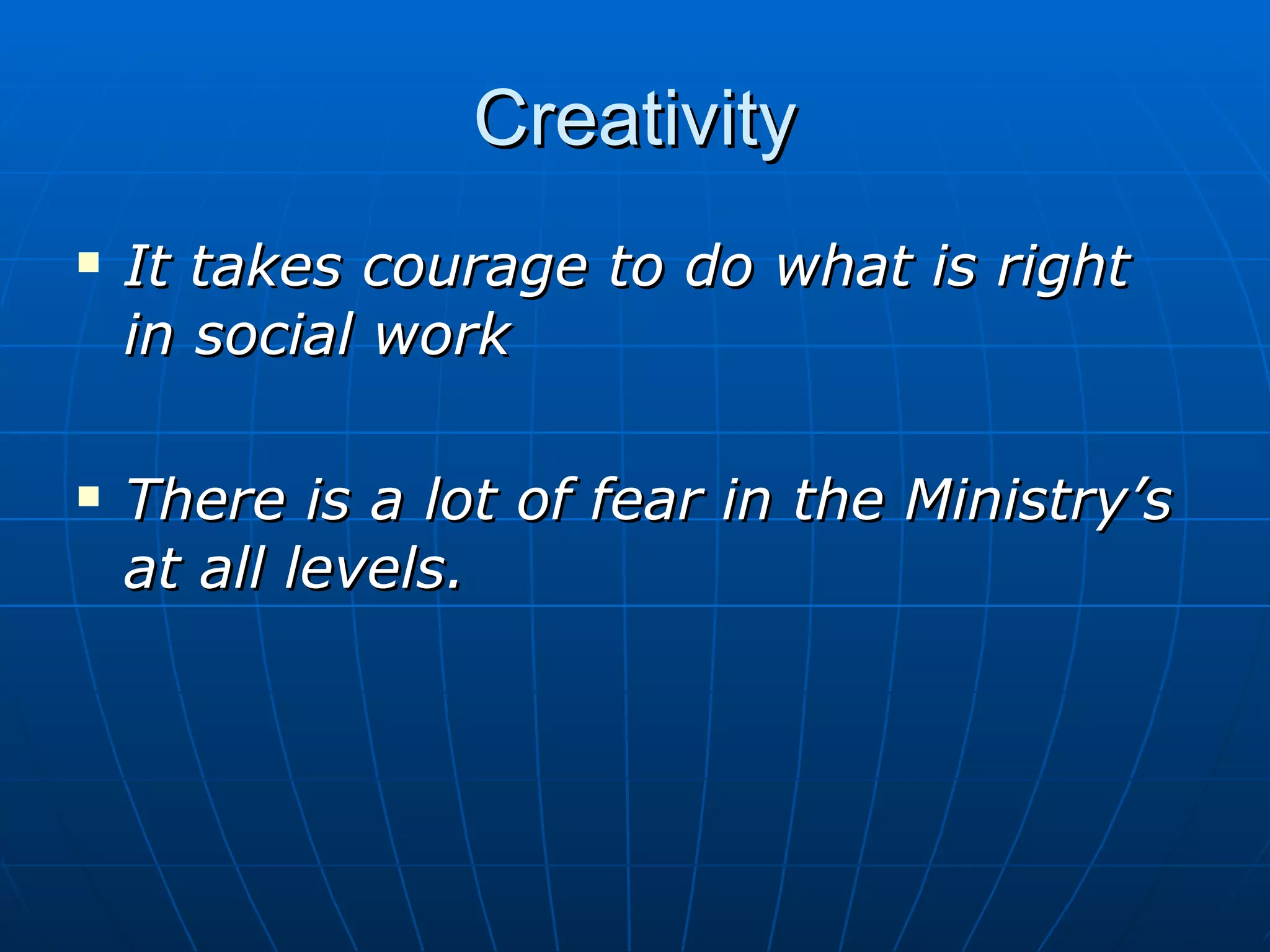 Creativity
   It takes courage to do what is right
    in social work

   There is a lot of fear in the Ministry’s
    at all levels.
 