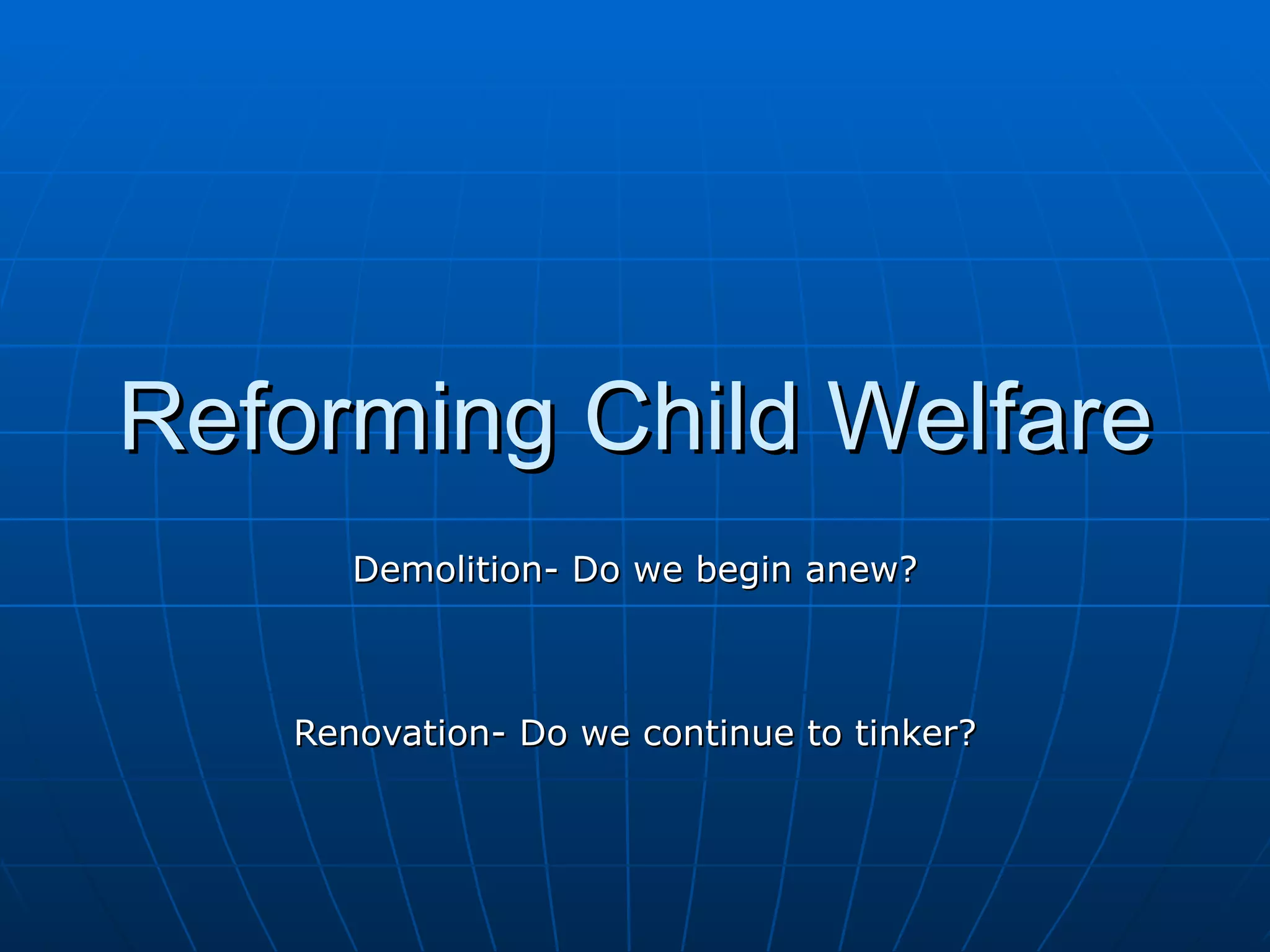 Reforming Child Welfare
      Demolition- Do we begin anew?



   Renovation- Do we continue to tinker?
 