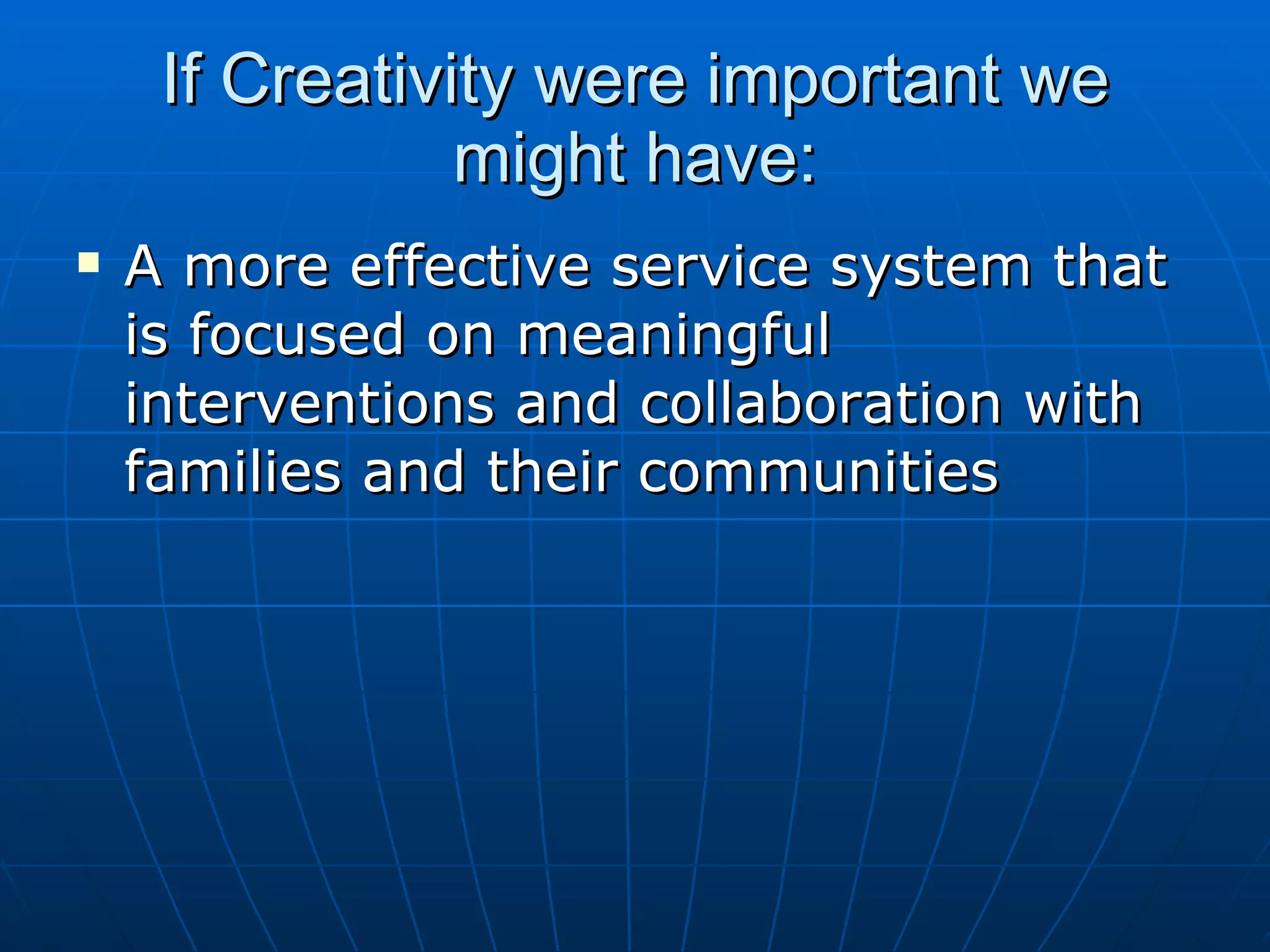 If Creativity were important we
                might have:
   A more effective service system that
    is focused on meaningful
    interventions and collaboration with
    families and their communities
 