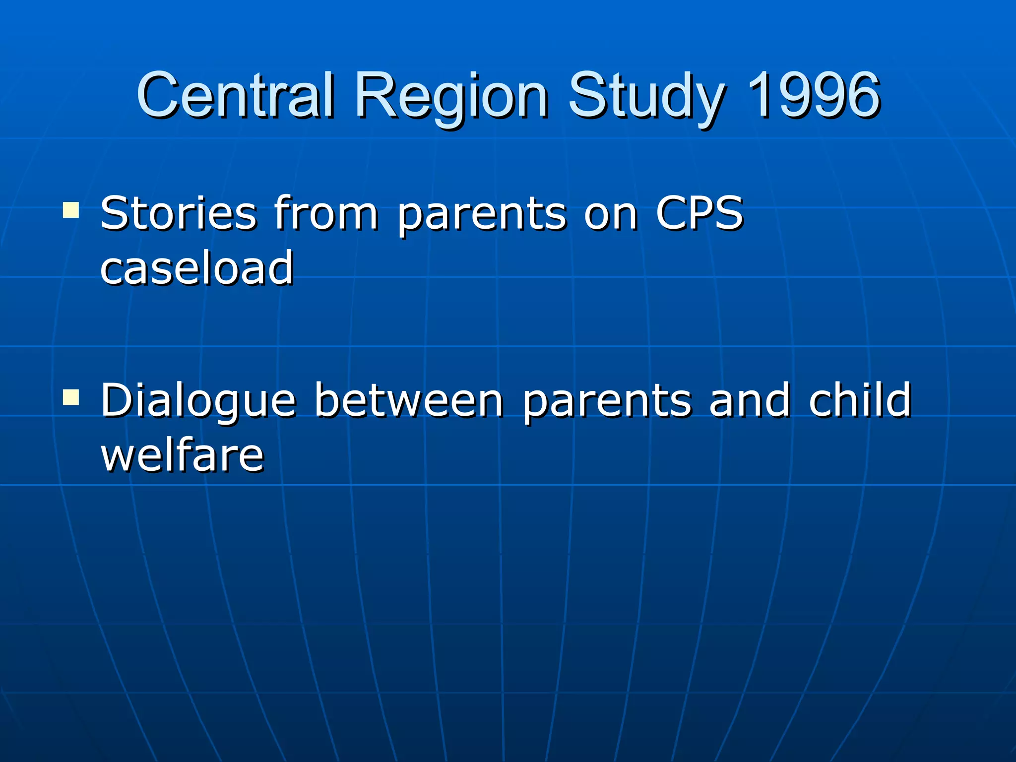 Central Region Study 1996
   Stories from parents on CPS
    caseload

   Dialogue between parents and child
    welfare
 