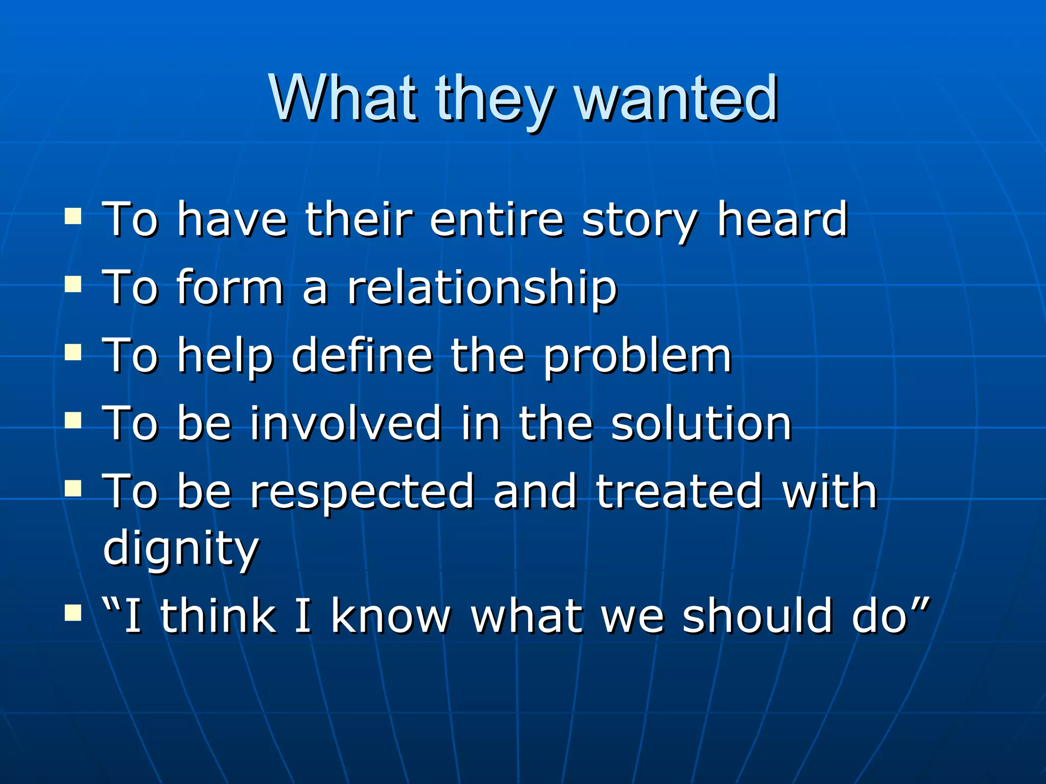 What they wanted
   To have their entire story heard
   To form a relationship
   To help define the problem
   To be involved in the solution
   To be respected and treated with
    dignity
   “I think I know what we should do”
 