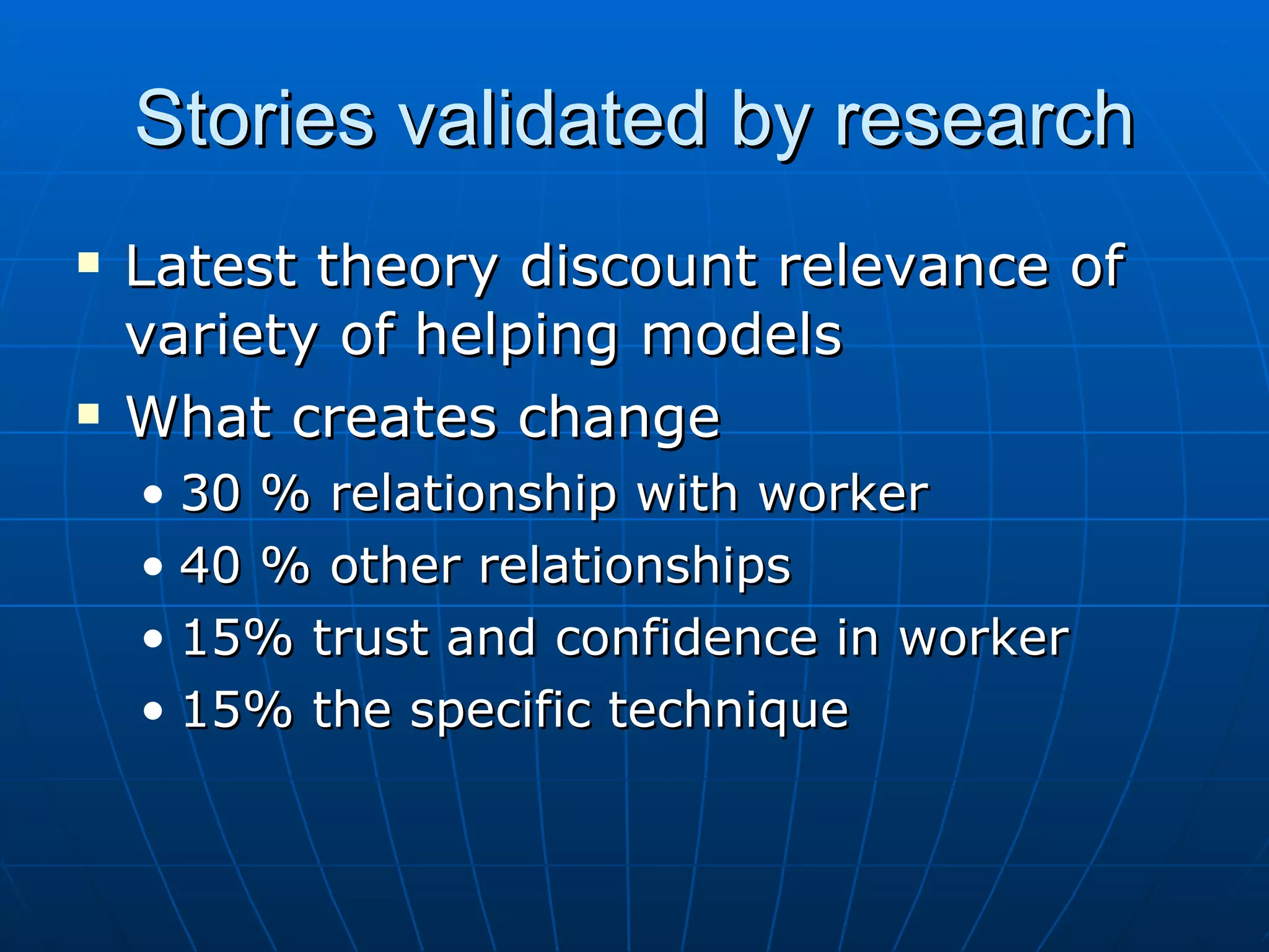 Stories validated by research
   Latest theory discount relevance of
    variety of helping models
   What creates change
    • 30 % relationship with worker
    • 40 % other relationships
    • 15% trust and confidence in worker
    • 15% the specific technique
 