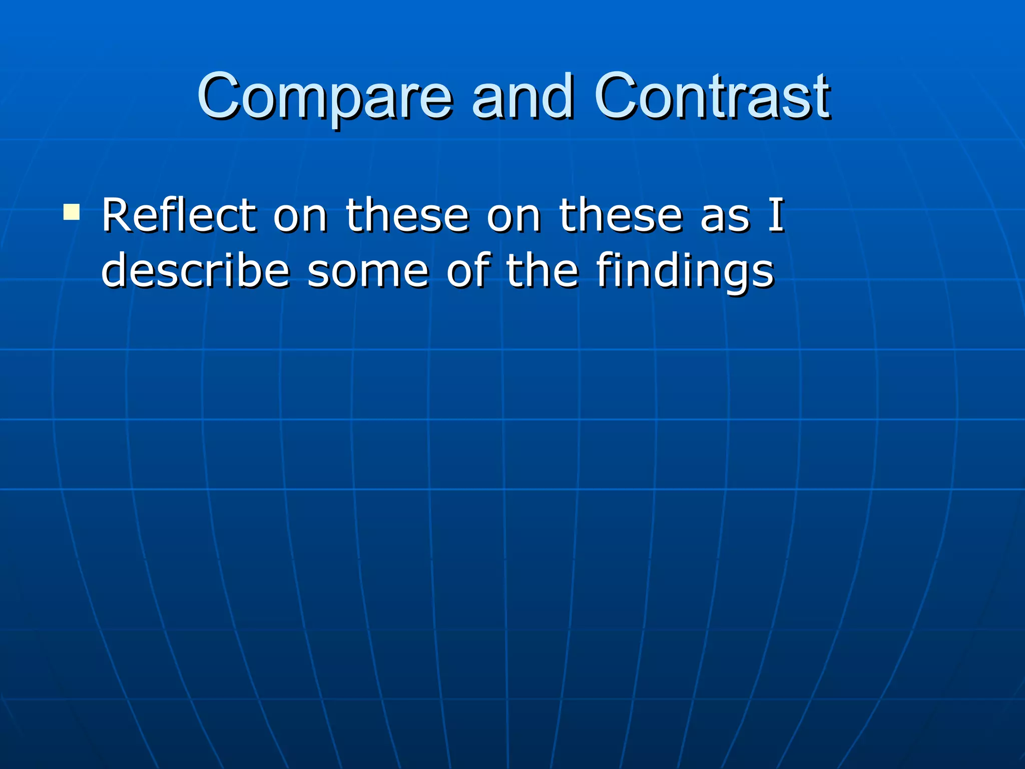 Compare and Contrast
   Reflect on these on these as I
    describe some of the findings
 