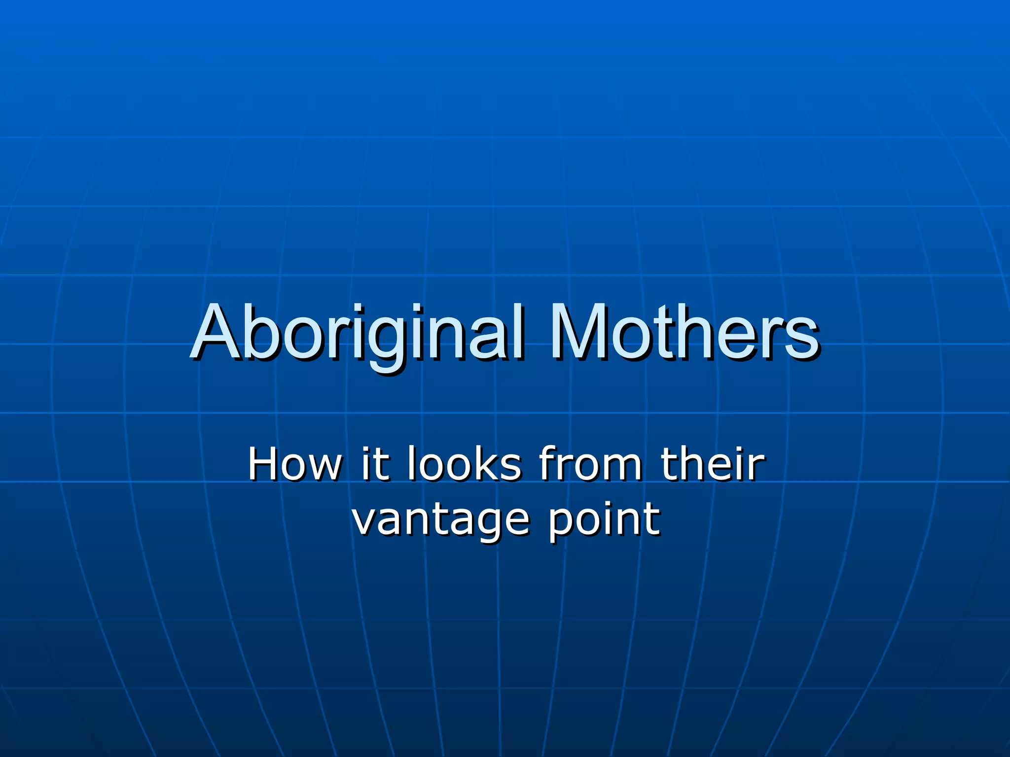 Aboriginal Mothers
 How it looks from their
    vantage point
 