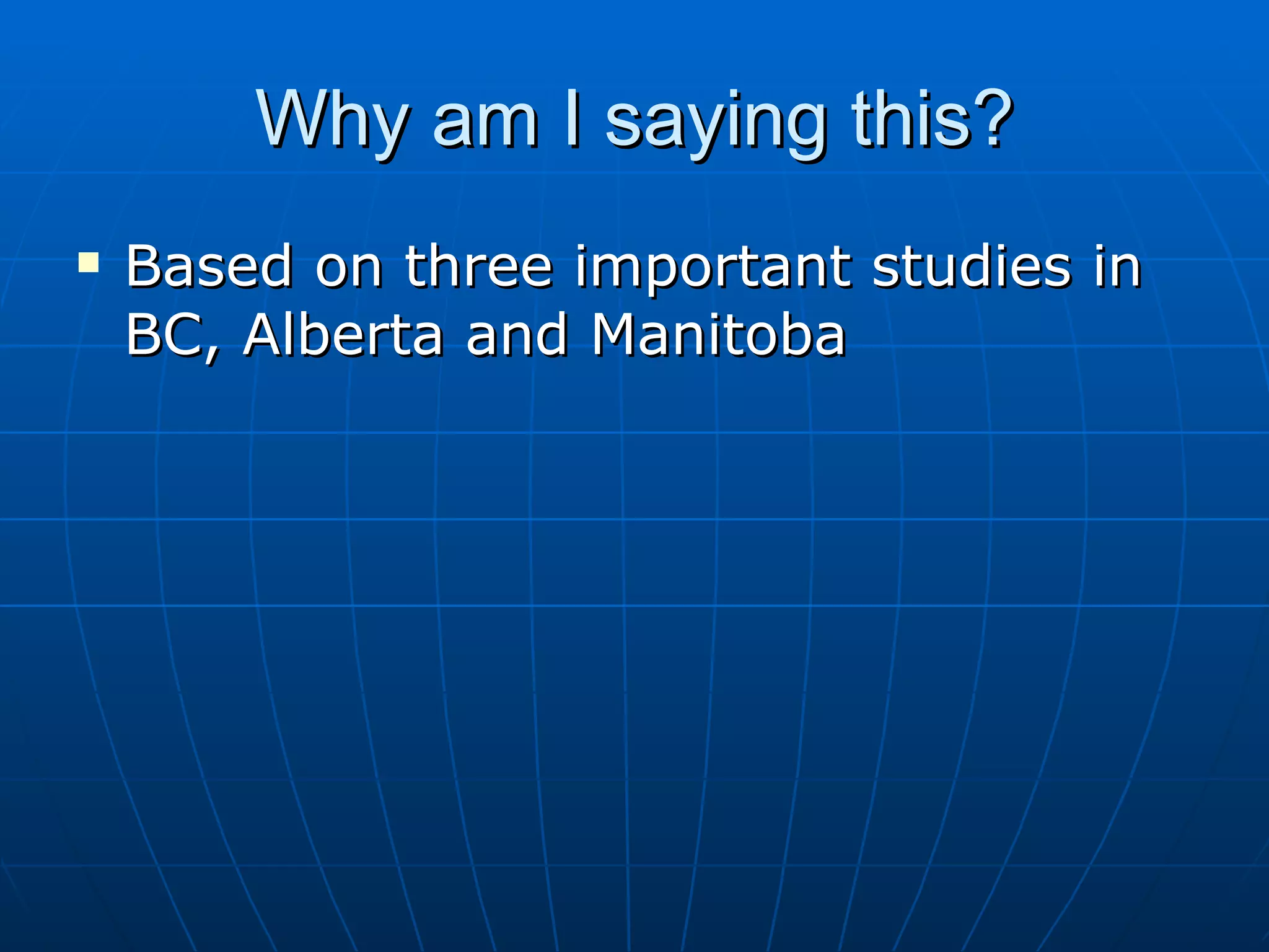 Why am I saying this?
   Based on three important studies in
    BC, Alberta and Manitoba
 