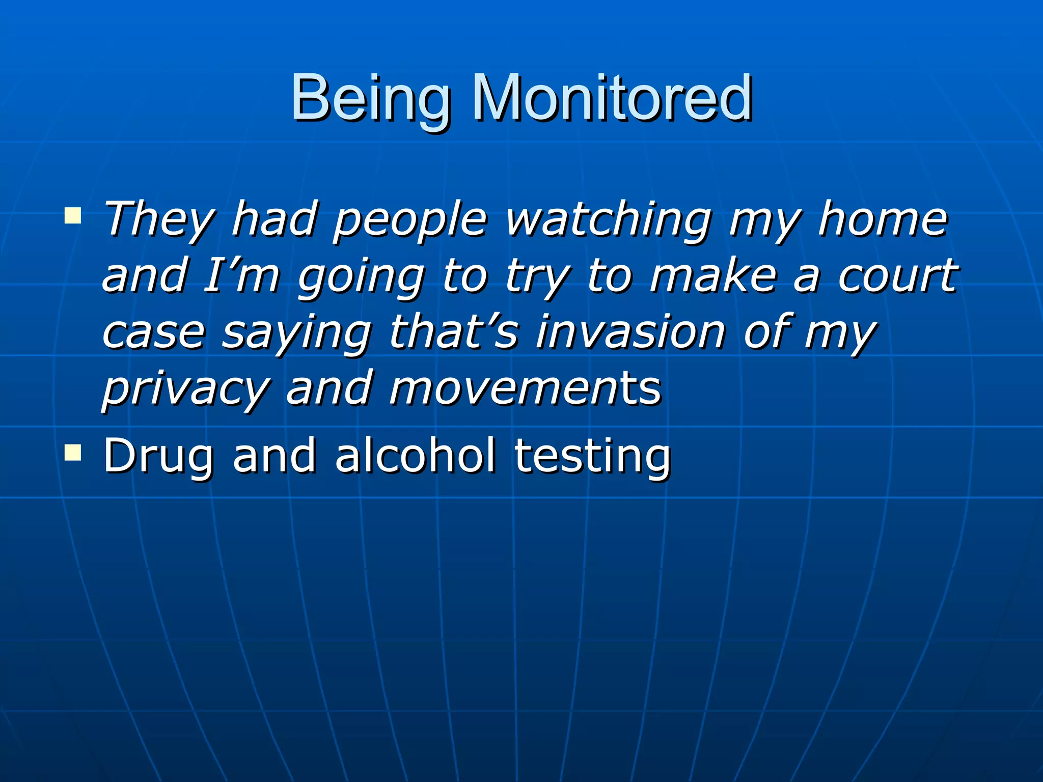 Being Monitored
   They had people watching my home
    and I’m going to try to make a court
    case saying that’s invasion of my
    privacy and movements
   Drug and alcohol testing
 