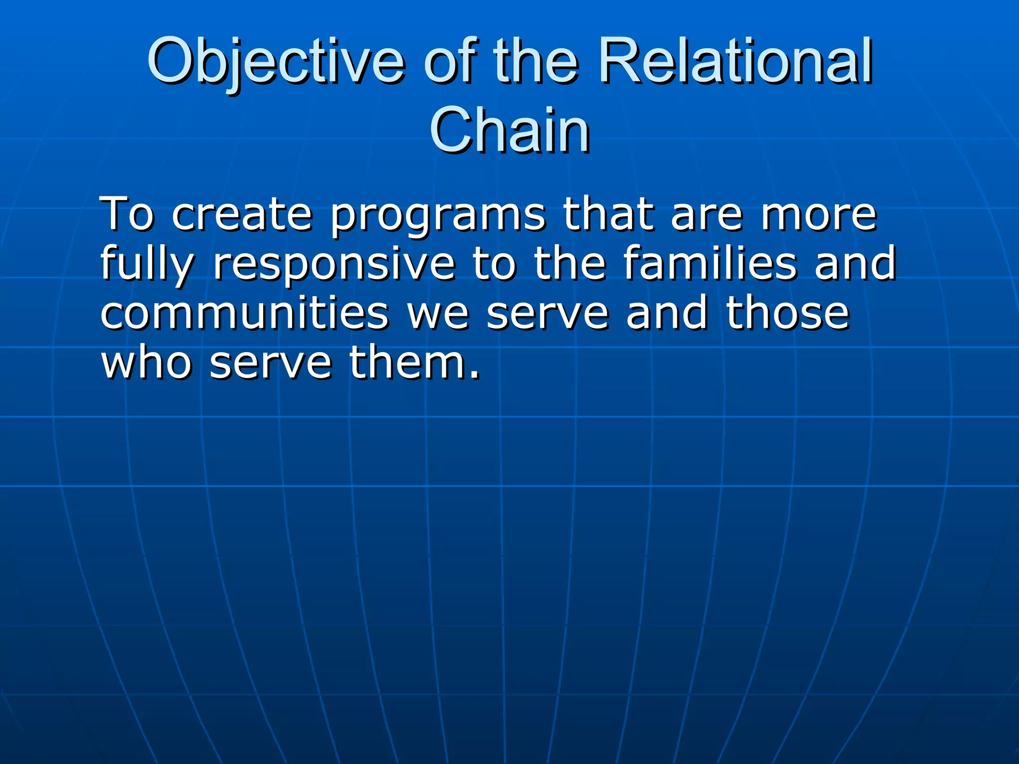 Objective of the Relational
            Chain
To create programs that are more
fully responsive to the families and
communities we serve and those
who serve them.
 