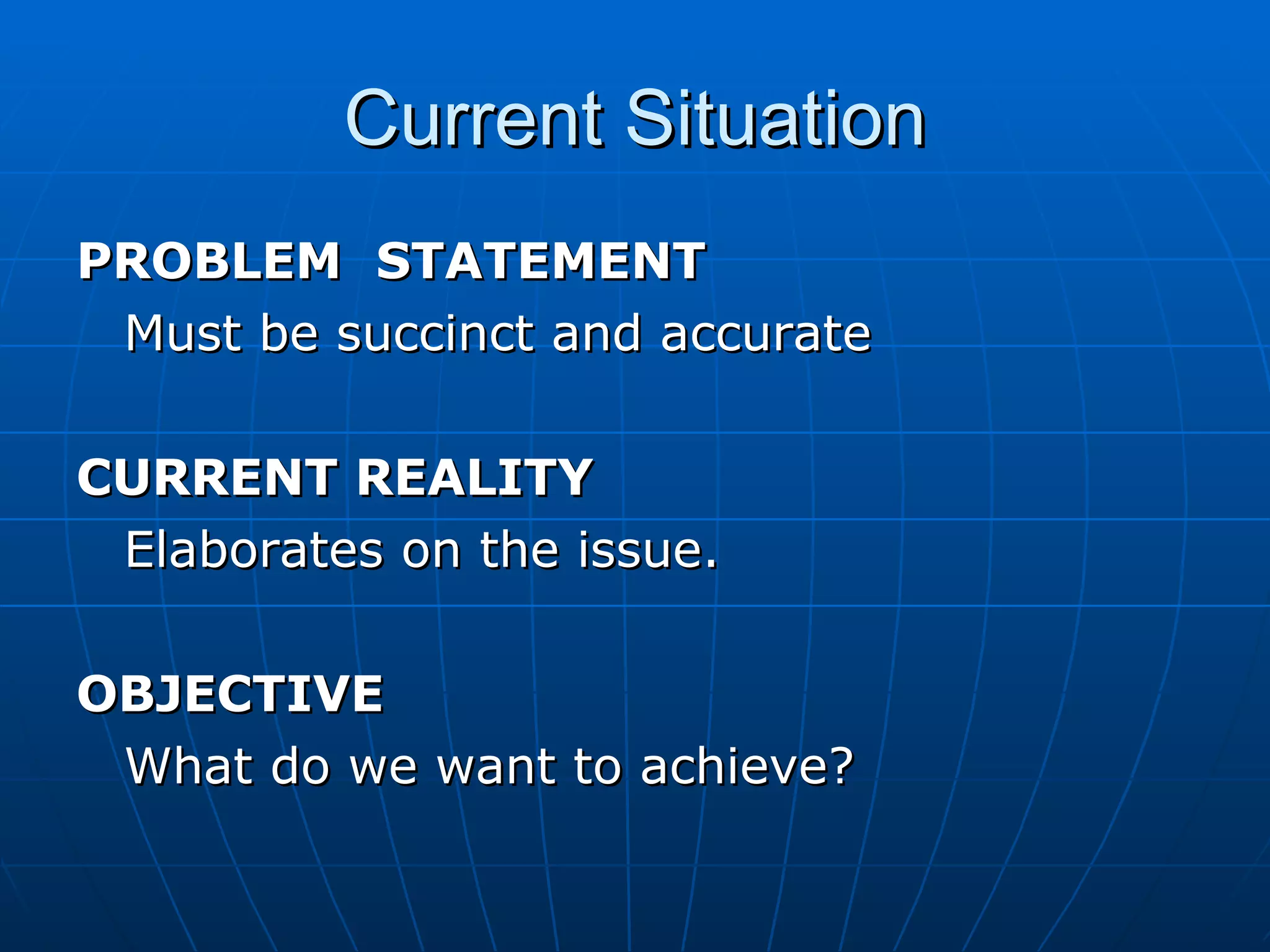 Current Situation
PROBLEM STATEMENT
 Must be succinct and accurate

CURRENT REALITY
 Elaborates on the issue.

OBJECTIVE
 What do we want to achieve?
 