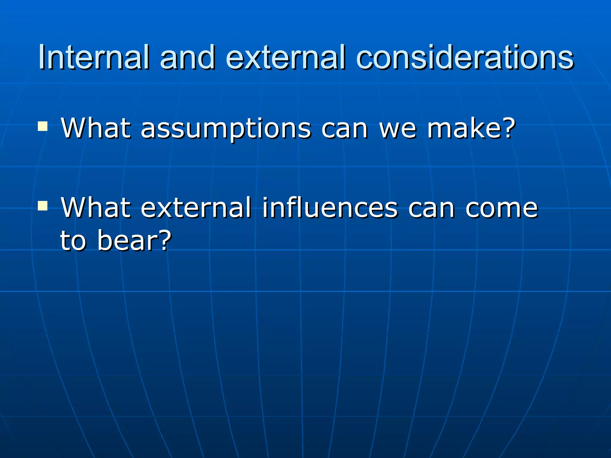 Internal and external considerations
   What assumptions can we make?

   What external influences can come
    to bear?
 
