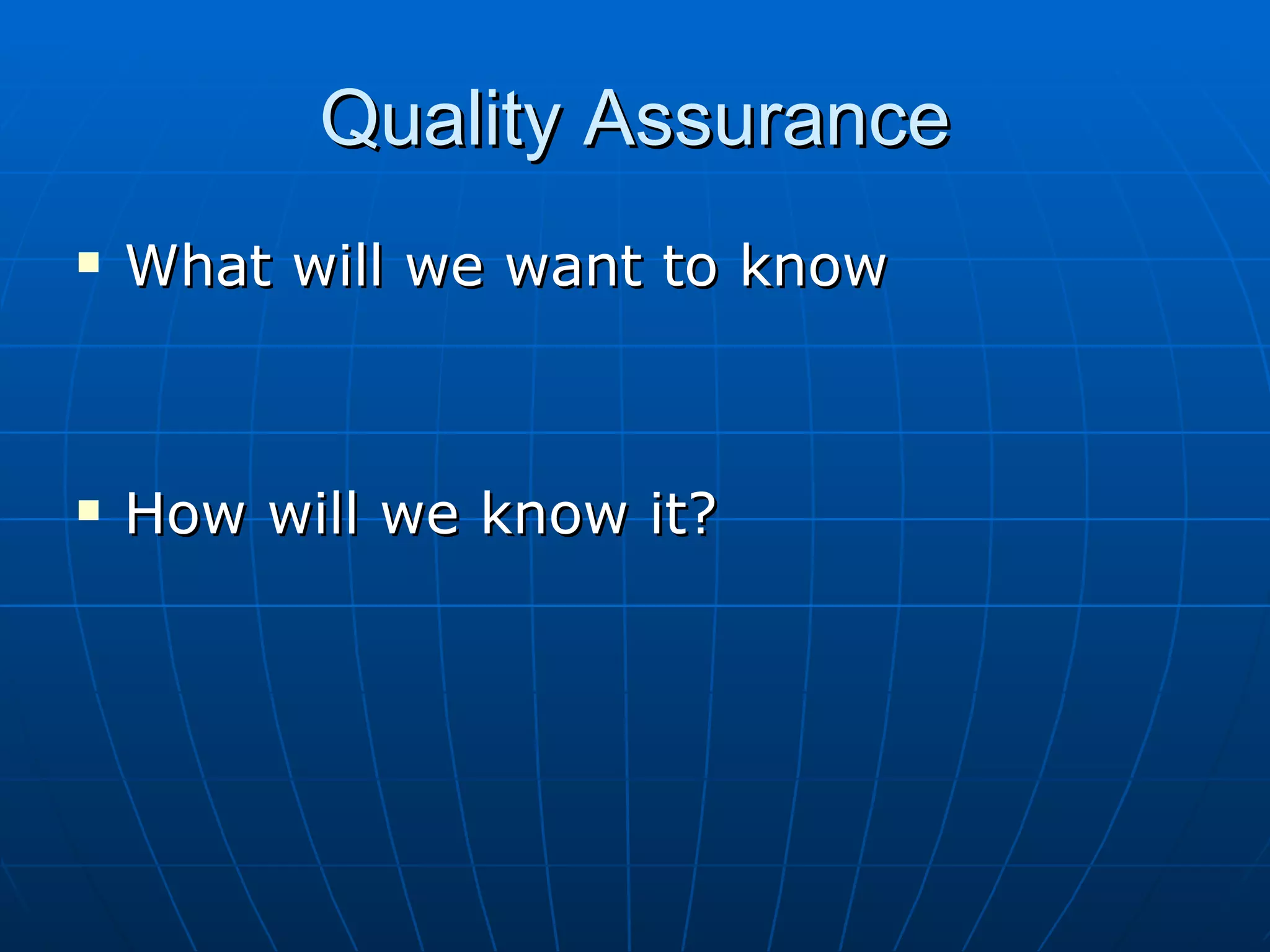 Quality Assurance
   What will we want to know



   How will we know it?
 