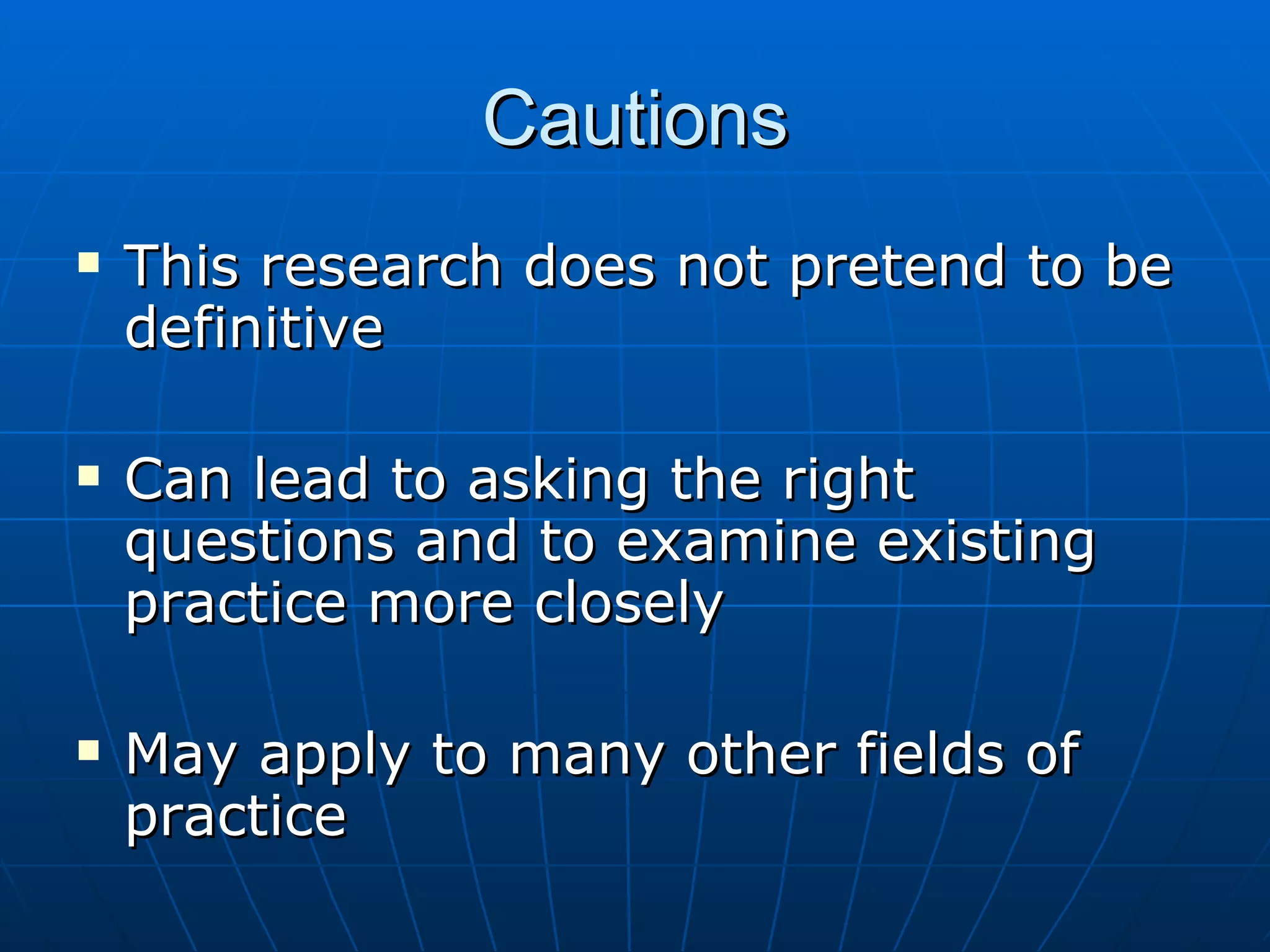 Cautions
   This research does not pretend to be
    definitive

   Can lead to asking the right
    questions and to examine existing
    practice more closely

   May apply to many other fields of
    practice
 