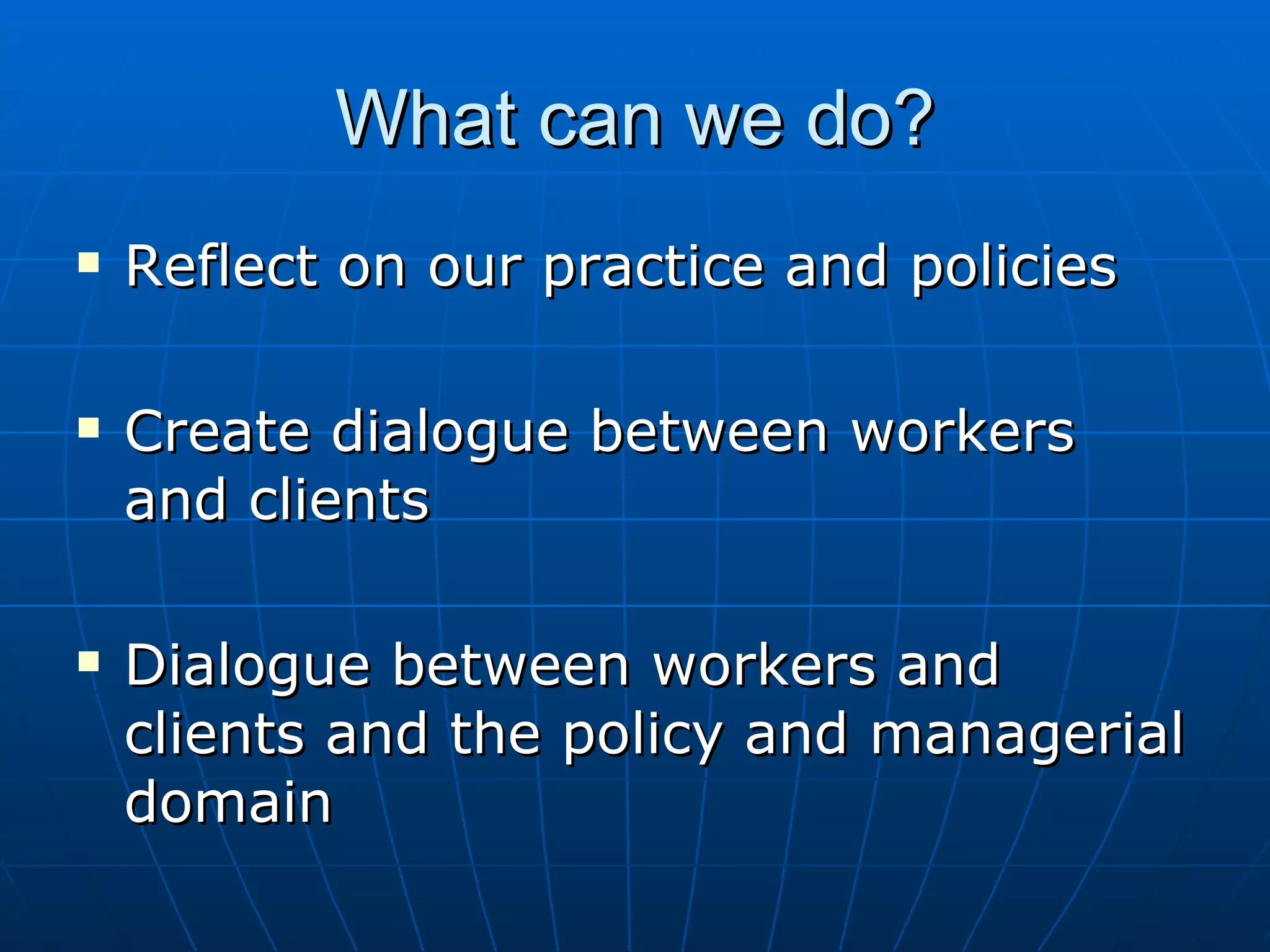 What can we do?
   Reflect on our practice and policies

   Create dialogue between workers
    and clients

   Dialogue between workers and
    clients and the policy and managerial
    domain
 