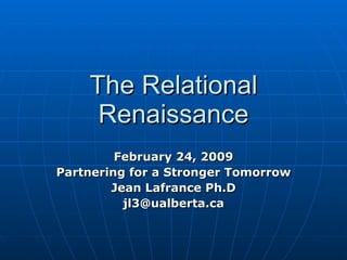 The Relational
     Renaissance
         February 24, 2009
Partnering for a Stronger Tomorrow
        Jean Lafrance Ph.D
          jl3@ualberta.ca
 