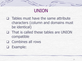 11
UNION
 Tables must have the same attribute
characters (column and domains must
be identical)
 That is called these tables are UNION
compatible
 Combines all rows
 Example:
 