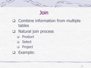 23
Join
 Combine information from multiple
tables
 Natural join process
 Product
 Select
 Project
 Example:
 