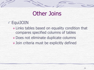 30
Other Joins
EquiJOIN
Links tables based on equality condition that
compares specified columns of tables
Does not eliminate duplicate columns
Join criteria must be explicitly defined
 