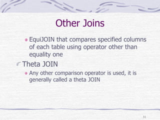 31
Other Joins
EquiJOIN that compares specified columns
of each table using operator other than
equality one
Theta JOIN
Any other comparison operator is used, it is
generally called a theta JOIN
 