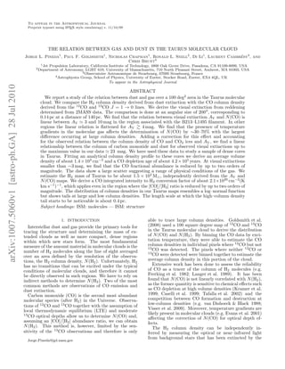 To appear in the Astrophysical Journal
                                                Preprint typeset using L TEX style emulateapj v. 11/10/09
                                                                       A




                                                            THE RELATION BETWEEN GAS AND DUST IN THE TAURUS MOLECULAR CLOUD
                                              Jorge L. Pineda1 , Paul F. Goldsmith1 , Nicholas Chapman1 , Ronald L. Snell2 , Di Li1 , Laurent Cambr´sy3 , and
                                                                                                                                                   e
                                                                                               Chris Brunt4
                                                       1 Jet Propulsion Laboratory, California Institute of Technology, 4800 Oak Grove Drive, Pasadena, CA 91109-8099, USA
                                                    2 Department of Astronomy, LGRT 619, University of Massachusetts, 710 North Pleasant Street, Amherst, MA 01003, USA
                                                                                3 Observatoire Astronomique de Strasbourg, 67000 Strasbourg, France
                                                                4 Astrophysics Group, School of Physics, University of Exeter, Stocker Road, Exeter, EX4 4QL, UK

                                                                                                To appear in the Astrophysical Journal
arXiv:1007.5060v1 [astro-ph.GA] 28 Jul 2010




                                                                                                     ABSTRACT
                                                          We report a study of the relation between dust and gas over a 100 deg2 area in the Taurus molecular
                                                       cloud. We compare the H2 column density derived from dust extinction with the CO column density
                                                       derived from the 12 CO and 13 CO J = 1 → 0 lines. We derive the visual extinction from reddening
                                                       determined from 2MASS data. The comparison is done at an angular size of 200′′ , corresponding to
                                                       0.14 pc at a distance of 140 pc. We ﬁnd that the relation between visual extinction AV and N (CO) is
                                                       linear between AV ≃ 3 and 10 mag in the region associated with the B213–L1495 ﬁlament. In other
                                                       regions the linear relation is ﬂattened for AV       4 mag. We ﬁnd that the presence of temperature
                                                       gradients in the molecular gas aﬀects the determination of N (CO) by ∼30–70% with the largest
                                                       diﬀerence occurring at large column densities. Adding a correction for this eﬀect and accounting
                                                       for the observed relation between the column density of CO and CO2 ices and AV , we ﬁnd a linear
                                                       relationship between the column of carbon monoxide and dust for observed visual extinctions up to
                                                       the maximum value in our data ≃ 23 mag. We have used these data to study a sample of dense cores
                                                       in Taurus. Fitting an analytical column density proﬁle to these cores we derive an average volume
                                                       density of about 1.4 × 104 cm−3 and a CO depletion age of about 4.2 × 105 years. At visual extinctions
                                                       smaller than ∼3 mag, we ﬁnd that the CO fractional abundance is reduced by up to two orders of
                                                       magnitude. The data show a large scatter suggesting a range of physical conditions of the gas. We
                                                       estimate the H2 mass of Taurus to be about 1.5 × 104 M⊙ , independently derived from the AV and
                                                       N (CO) maps. We derive a CO integrated intensity to H2 conversion factor of about 2.1×1020 cm−2 (K
                                                       km s−1 )−1 , which applies even in the region where the [CO]/[H2 ] ratio is reduced by up to two orders of
                                                       magnitude. The distribution of column densities in our Taurus maps resembles a log–normal function
                                                       but shows tails at large and low column densities. The length scale at which the high–column density
                                                       tail starts to be noticeable is about 0.4 pc.
                                                       Subject headings: ISM: molecules — ISM: structure

                                                                    1. INTRODUCTION                                  able to trace large column densities. Goldsmith et al.
                                                 Interstellar dust and gas provide the primary tools for             (2008) used a 100 square degree map of 12 CO and 13 CO
                                              tracing the structure and determining the mass of ex-                  in the Taurus molecular cloud to derive the distribution
                                              tended clouds as well as more compact, dense regions                   of N (CO) and N (H2 ). By binning the CO data by exci-
                                              within which new stars form. The most fundamental                      tation temperature, they were able to estimate the CO
                                              measure of the amount material in molecular clouds is the              column densities in individual pixels where 12 CO but not
                                                                                                                     13
                                              number of H2 molecules along the line of sight averaged                   CO was detected. The pixels where neither 12 CO or
                                                                                                                     13
                                              over an area deﬁned by the resolution of the observa-                     CO were detected were binned together to estimate the
                                              tions, the H2 column density, N (H2 ). Unfortunately, H2               average column density in this portion of the cloud.
                                              has no transitions that can be excited under the typical                  Extensive work has been done to assess the reliability
                                              conditions of molecular clouds, and therefore it cannot                of CO as a tracer of the column of H2 molecules (e.g.
                                              be directly observed in such regions. We have to rely on               Frerking et al. 1982; Langer et al. 1989). It has been
                                              indirect methods to determine N (H2 ). Two of the most                 found that N (CO) is not linearly correlated with N (H2 ),
                                              common methods are observations of CO emission and                     as the former quantity is sensitive to chemical eﬀects such
                                              dust extinction.                                                       as CO depletion at high volume densities (Kramer et al.
                                                 Carbon monoxide (CO) is the second most abundant                    1999; Caselli et al. 1999; Tafalla et al. 2002) and the
                                              molecular species (after H2 ) in the Universe. Observa-                competition between CO formation and destruction at
                                                                                                                     low-column densities (e.g. van Dishoeck & Black 1988;
                                              tions of 12 CO and 13 CO together with the assumption of
                                                                                                                     Visser et al. 2009). Moreover, temperature gradients are
                                              local thermodynamic equilibrium (LTE) and moderate
                                              13                                                                     likely present in molecular clouds (e.g. Evans et al. 2001)
                                                 CO optical depths allow us to determine N (CO) and,                 aﬀecting the correction of N (CO) for optical depth ef-
                                              assuming an [CO]/[H2 ] abundance ratio, we can obtain                  fects.
                                              N (H2 ). This method is, however, limited by the sen-                     The H2 column density can be independently in-
                                              sitivity of the 13 CO observations and therefore is only               ferred by measuring the optical or near–infrared light
                                                                                                                     from background stars that has been extincted by the
                                               Jorge.Pineda@jpl.nasa.gov
 