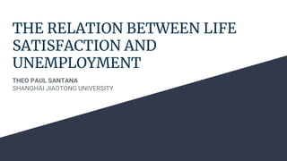 THE RELATION BETWEEN LIFE
SATISFACTION AND
UNEMPLOYMENT
THEO PAUL SANTANA
SHANGHAI JIAOTONG UNIVERSITY
 