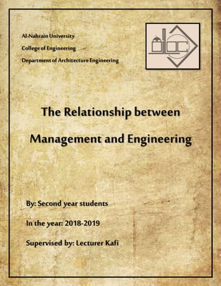 1
The Relationshipbetween
Management and Engineering
By: Second year students
In the year: 2018-2019
Supervised by: Lecturer Kafi
Al-NahrainUniversity
Collegeof Engineering
Departmentof ArchitectureEngineering
 